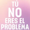 TÚ NO ERES EL PROBLEMA